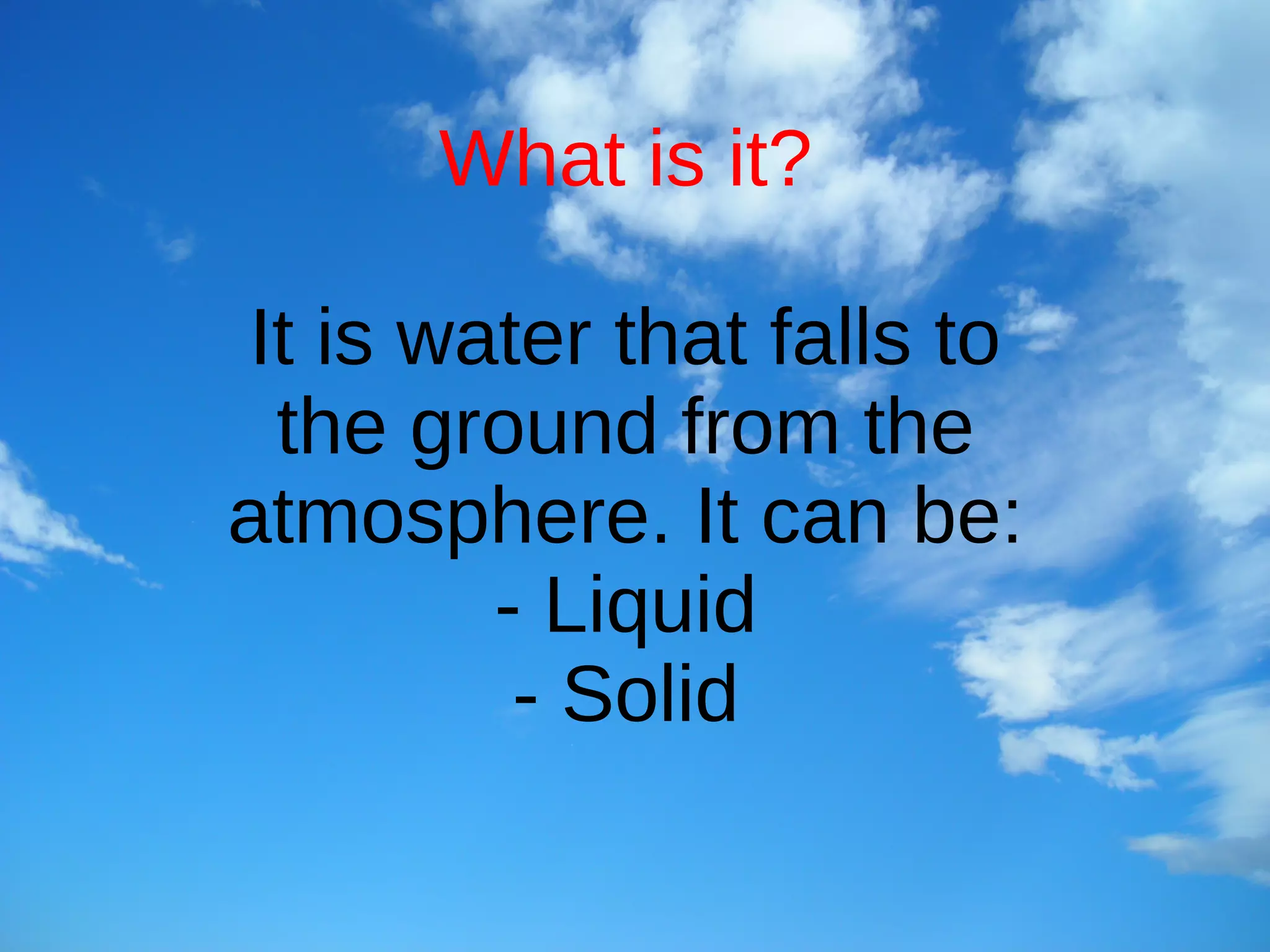 What is it?
It is water that falls to
the ground from the
atmosphere. It can be:
- Liquid
- Solid
 