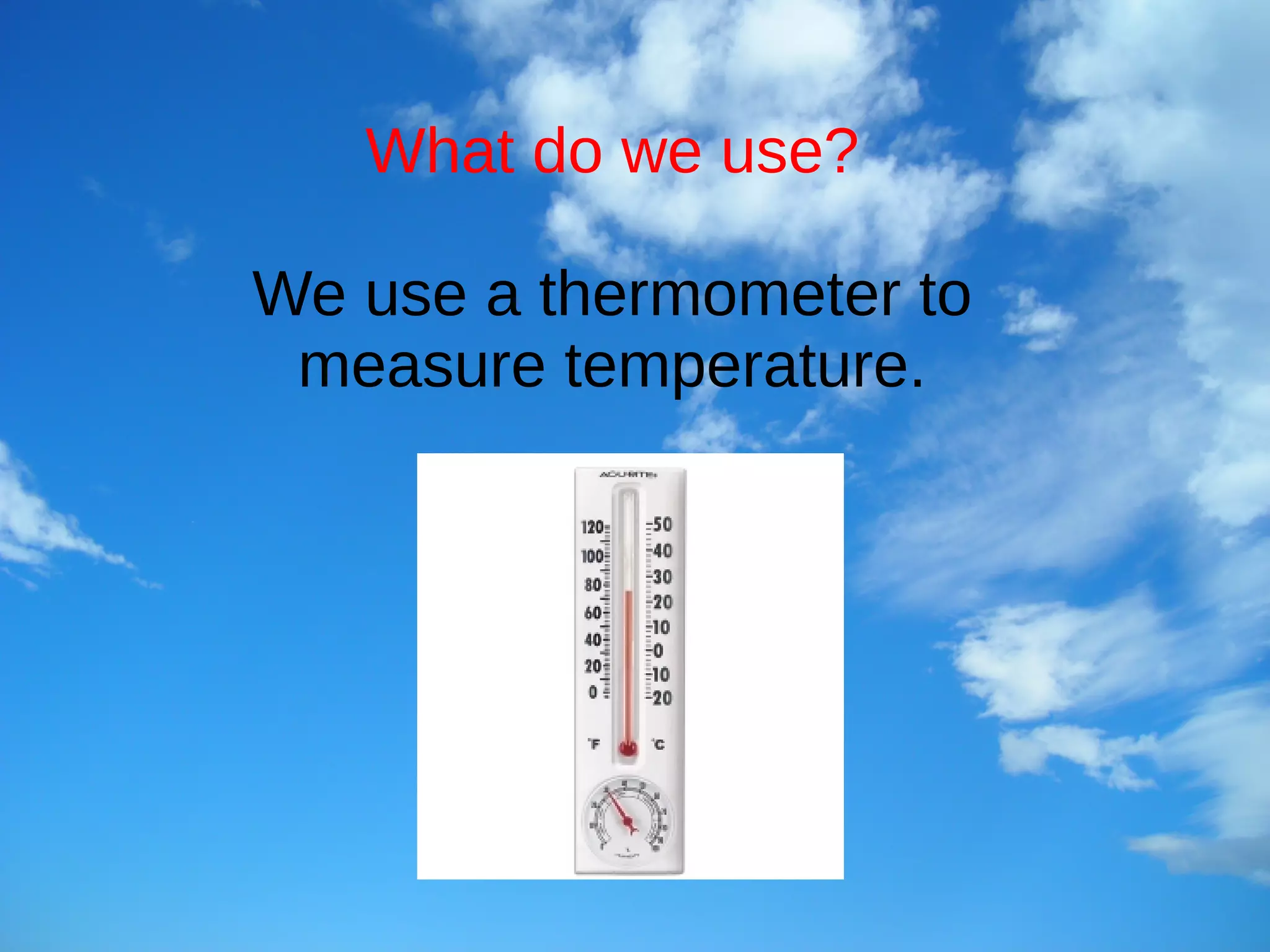 What do we use?
We use a thermometer to
measure temperature.
 