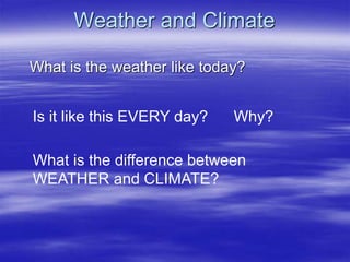 Weather and Climate
What is the weather like today?
Is it like this EVERY day? Why?
What is the difference between
WEATHER and CLIMATE?
 