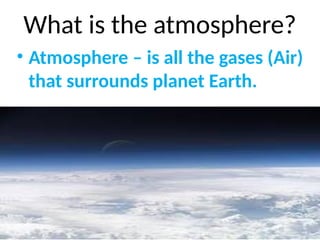 What is the atmosphere?
• Atmosphere – is all the gases (Air)
that surrounds planet Earth.
 
