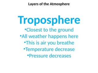 Layers of the Atmosphere
Troposphere
•Closest to the ground
•All weather happens here
•This is air you breathe
•Temperature decrease
•Pressure decreases
 