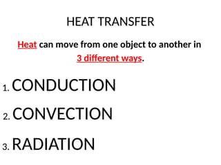 HEAT TRANSFER
Heat can move from one object to another in
3 different ways.
1. CONDUCTION
2. CONVECTION
3. RADIATION
 