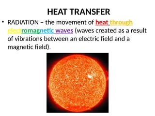 HEAT TRANSFER
• RADIATION – the movement of heat through
electromagnetic waves (waves created as a result
of vibrations between an electric field and a
magnetic field).
 