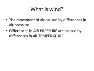 What is wind?
• The movement of air caused by differences in
air pressure
• Differences in AIR PRESSURE are caused by
differences in air TEMPERATURE
 