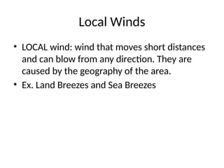 Local Winds
• LOCAL wind: wind that moves short distances
and can blow from any direction. They are
caused by the geography of the area.
• Ex. Land Breezes and Sea Breezes
 