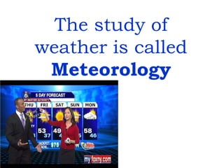 The study of
weather is called
Meteorology
 