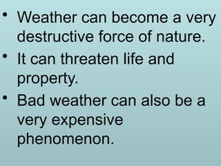 • Weather can become a very
destructive force of nature.
• It can threaten life and
property.
• Bad weather can also be a
very expensive
phenomenon.
 