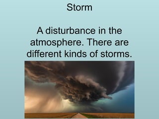 Storm
A disturbance in the
atmosphere. There are
different kinds of storms.
 