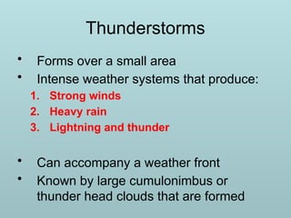 Thunderstorms
• Forms over a small area
• Intense weather systems that produce:
1. Strong winds
2. Heavy rain
3. Lightning and thunder
• Can accompany a weather front
• Known by large cumulonimbus or
thunder head clouds that are formed
 