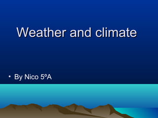 Weather and climate
• By Nico 5ºA

 