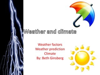 Weather and climate Weather factors Weather prediction Climate By: Beth Ginsberg 