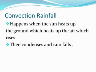 Convection Rainfall
Happens when the sun heats up
the ground which heats up the air which
rises.
Then condenses and rain falls .
 