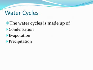 Water Cycles
The water cycles is made up of
Condensation
Evaporation
Precipitation
 