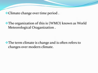 Climate change over time period .


The organization of this is (WMO) known as World
 Meteorological Oraganization .



The term climate is change and is often refers to
 changes over modern climate.
 