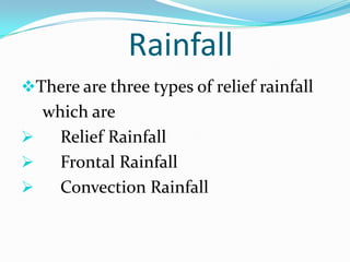 Rainfall
There are three types of relief rainfall
  which are
   Relief Rainfall
   Frontal Rainfall
   Convection Rainfall
 