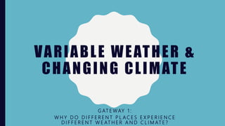 VARIABLE WEATHER &
CHANGING CLIMATE
G AT E WAY 1 :
W H Y D O D I F F E R E N T P L A C E S E X P E R I E N C E
D I F F E R E N T W E AT H E R A N D C L I M AT E ?
 