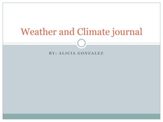 Weather and Climate journal

      BY: ALICIA GONZALEZ
 