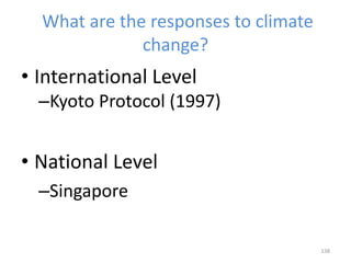 What are the responses to climate
change?
• International Level
–Kyoto Protocol (1997)
• National Level
–Singapore
138
 