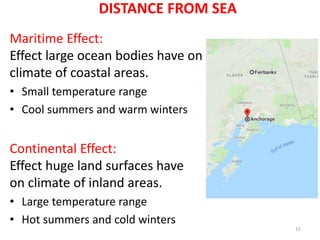 Maritime Effect:
Effect large ocean bodies have on
climate of coastal areas.
• Small temperature range
• Cool summers and warm winters
Continental Effect:
Effect huge land surfaces have
on climate of inland areas.
• Large temperature range
• Hot summers and cold winters
15
DISTANCE FROM SEA
 