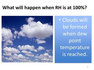 23
What will happen when RH is at 100%?
• Clouds will
be formed
when dew
point
temperature
is reached.
 