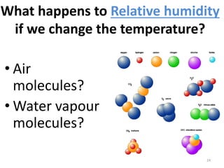 What happens to Relative humidity
if we change the temperature?
• Air
molecules?
• Water vapour
molecules?
24
 