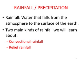 • Rainfall: Water that falls from the
atmosphere to the surface of the earth.
• Two main kinds of rainfall we will learn
about:
- Convectional rainfall
- Relief rainfall
34
RAINFALL / PRECIPITATION
 