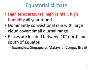 Equatorial climate
77
• High temperatures, high rainfall, high
humidity all year round.
• Dominantly convectional rain with large
cloud cover: small diurnal range
• Places are located between 10° north and
south of Equator.
- Examples: Singapore, Malaysia, Congo, Brazil
 