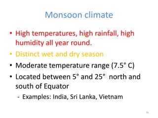 Monsoon climate
• High temperatures, high rainfall, high
humidity all year round.
• Distinct wet and dry season
• Moderate temperature range (7.5° C)
• Located between 5° and 25° north and
south of Equator
- Examples: India, Sri Lanka, Vietnam
79
 