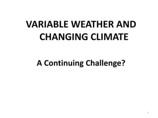 VARIABLE WEATHER AND
CHANGING CLIMATE
A Continuing Challenge?
1
 