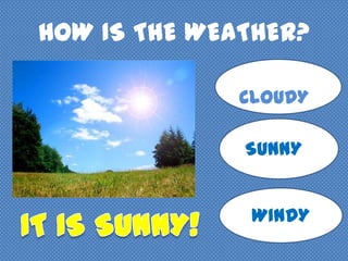 HOW IS THE WEATHER?
CLOUDYY
SUNNYN
Y
WINDY
 
