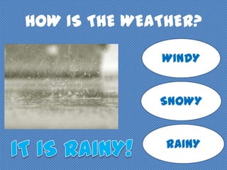 HOW IS THE WEATHER?
WINDY
SNOWY
RAINY
 