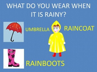 WHAT DO YOU WEAR WHEN
IT IS RAINY?
UMBRELLA
RAINBOOTS
RAINCOAT
 