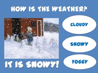 HOW IS THE WEATHER?
CLOUDY
SNOWY
FOGGY
 