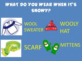 WHAT DO YOU WEAR WHEN IT’S
SNOWY?
WOOL
SWEATER
WOOLY
HAT
SCARF MITTENS
 