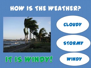 HOW IS THE WEATHER?
CLOUDY
STORMY
WINDY
 