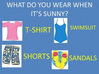WHAT DO YOU WEAR WHEN
IT’S SUNNY?
T-SHIRT
SHORTS
SWIMSUIT
SANDALS
 