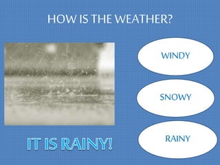 HOW IS THEWEATHER?
WINDY
SNOWY
RAINY
 