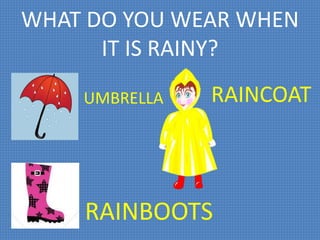 WHAT DO YOU WEAR WHEN
IT IS RAINY?
UMBRELLA
RAINBOOTS
RAINCOAT
 