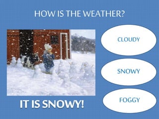 HOW IS THEWEATHER?
CLOUDY
SNOWY
FOGGY
 