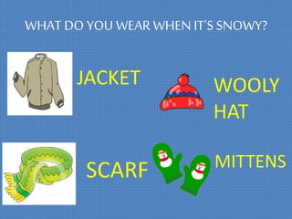WHAT DO YOU WEAR WHEN IT’S SNOWY?
WOOLY
HAT
SCARF MITTENS
JACKET
 