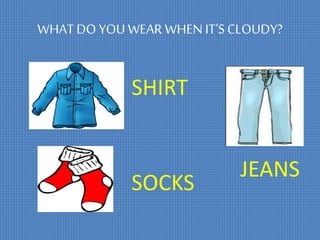 WHAT DO YOU WEAR WHENIT’SCLOUDY?
SHIRT
SOCKS
JEANS
 