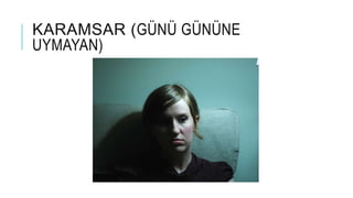 KARAMSAR (GÜNÜ GÜNÜNE
UYMAYAN)
 