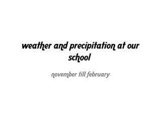 weather and precipitation at our
           school
        november till february
 