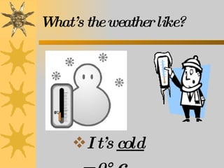 It’s  cold  = 0°  c What’s the weather like? 