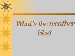 What’s the  weather  like? 