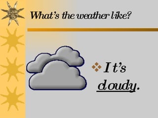 What’s the weather like? It’s  cloudy . 