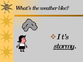 What’s the weather like? It’s  stormy . 