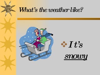 What’s the weather like? It’s  snowy 