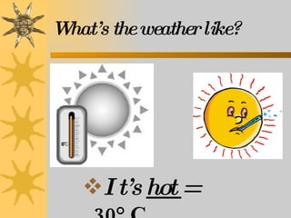 It’s  hot  =  30° C What’s the weather like? 