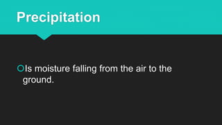 Precipitation
Is moisture falling from the air to the
ground.
 